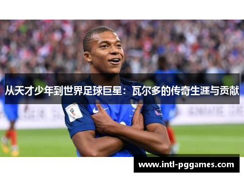 从天才少年到世界足球巨星：瓦尔多的传奇生涯与贡献