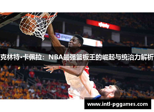 克林特·卡佩拉：NBA最强篮板王的崛起与统治力解析