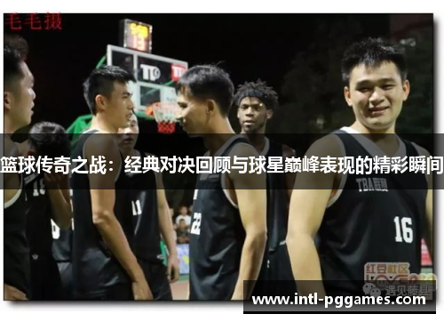 篮球传奇之战：经典对决回顾与球星巅峰表现的精彩瞬间