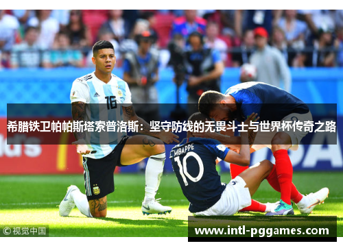 希腊铁卫帕帕斯塔索普洛斯：坚守防线的无畏斗士与世界杯传奇之路