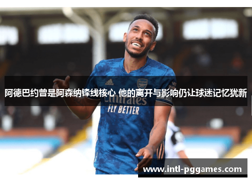 阿德巴约曾是阿森纳锋线核心 他的离开与影响仍让球迷记忆犹新