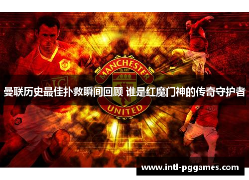 曼联历史最佳扑救瞬间回顾 谁是红魔门神的传奇守护者