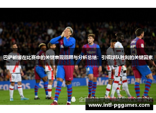 巴萨新援在比赛中的关键表现回顾与分析总结：引领球队胜利的关键因素