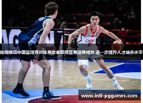姚明推动中国篮球青训体系改革取得显著进展成效 进一步提升人才培养水平