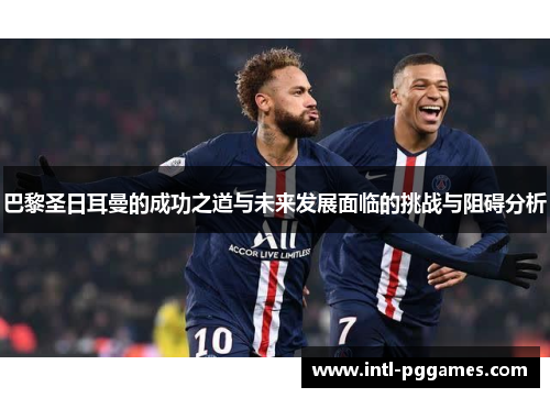 巴黎圣日耳曼的成功之道与未来发展面临的挑战与阻碍分析