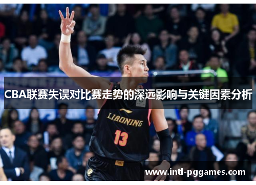 CBA联赛失误对比赛走势的深远影响与关键因素分析