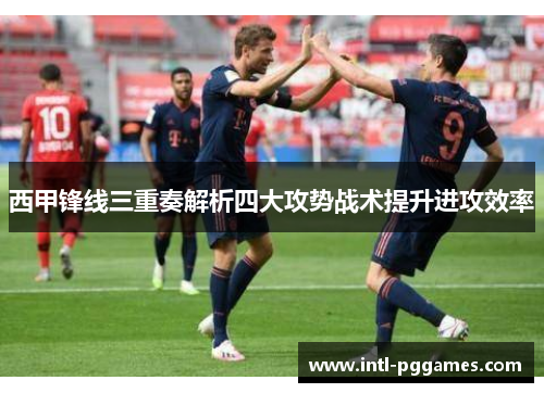 西甲锋线三重奏解析四大攻势战术提升进攻效率