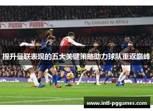 提升曼联表现的五大关键策略助力球队重返巅峰