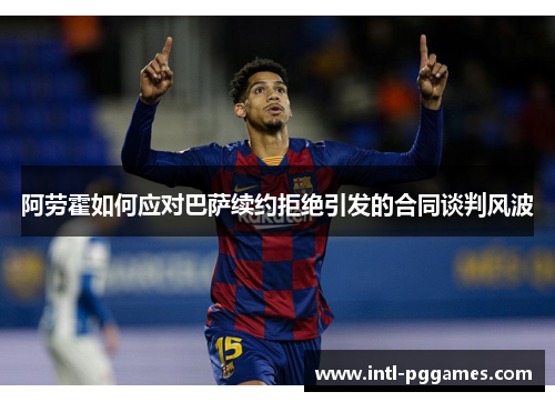 阿劳霍如何应对巴萨续约拒绝引发的合同谈判风波