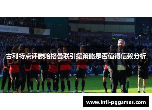 古利特点评滕哈格曼联引援策略是否值得信赖分析