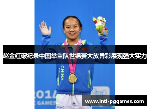 赵金红破纪录中国举重队世锦赛大放异彩展现强大实力