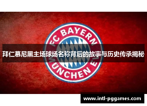 拜仁慕尼黑主场球场名称背后的故事与历史传承揭秘