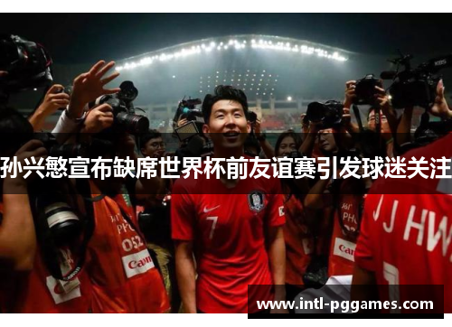 孙兴慜宣布缺席世界杯前友谊赛引发球迷关注 孙兴慜宣布缺席世界杯前友谊赛引发球迷关注