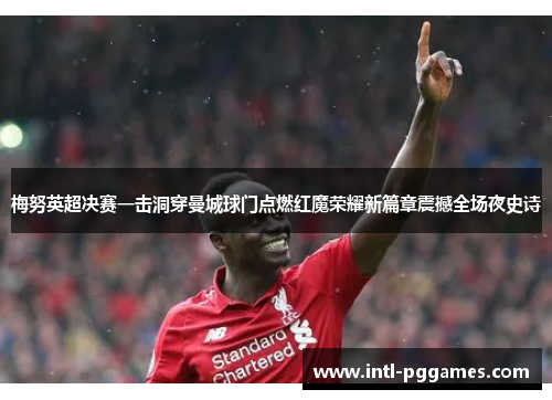 梅努英超决赛一击洞穿曼城球门点燃红魔荣耀新篇章震撼全场夜史诗 梅努英超决赛一击洞穿曼城球门点燃红魔荣耀新篇章震撼全场夜史诗
