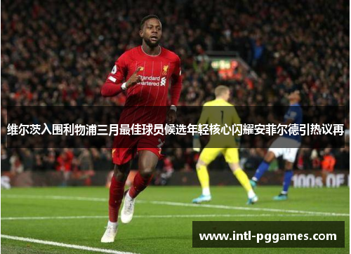 维尔茨入围利物浦三月最佳球员候选年轻核心闪耀安菲尔德引热议再 维尔茨入围利物浦三月最佳球员候选年轻核心闪耀安菲尔德引热议再