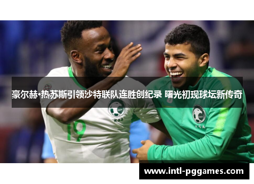 豪尔赫·热苏斯引领沙特联队连胜创纪录 曙光初现球坛新传奇 豪尔赫·热苏斯引领沙特联队连胜创纪录 曙光初现球坛新传奇