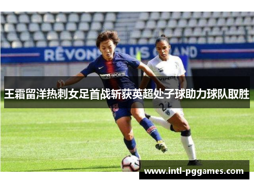 王霜留洋热刺女足首战斩获英超处子球助力球队取胜